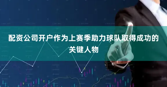 配资公司开户　　作为上赛季助力球队取得成功的关键人物
