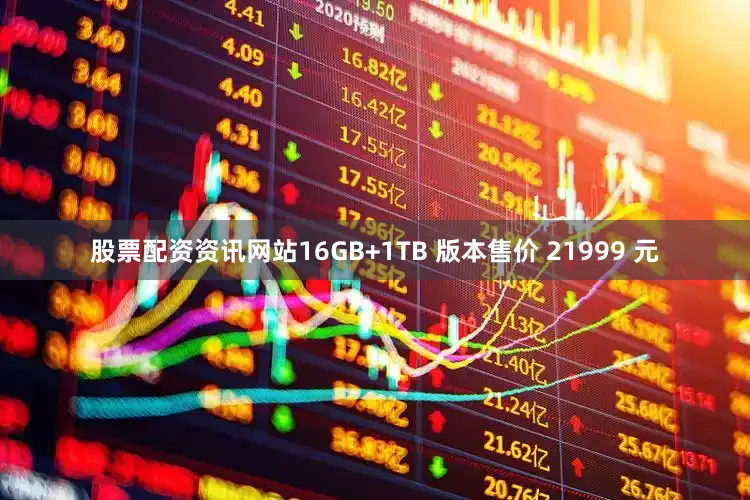 股票配资资讯网站16GB+1TB 版本售价 21999 元
