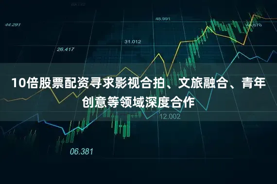 10倍股票配资寻求影视合拍、文旅融合、青年创意等领域深度合作