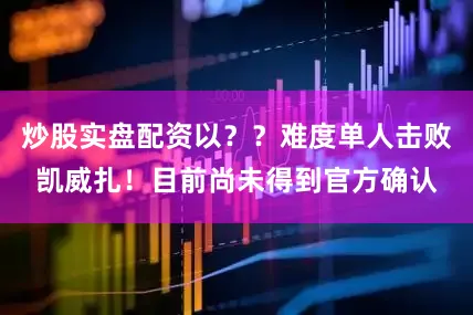 炒股实盘配资以？？难度单人击败凯威扎！目前尚未得到官方确认