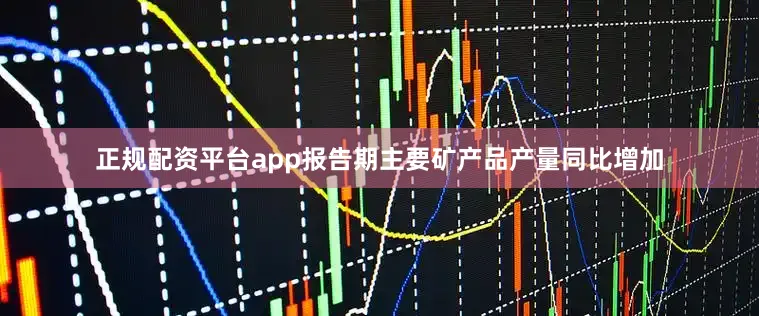 正规配资平台app报告期主要矿产品产量同比增加