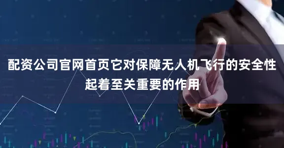 配资公司官网首页它对保障无人机飞行的安全性起着至关重要的作用