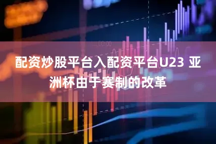 配资炒股平台入配资平台U23 亚洲杯由于赛制的改革