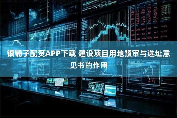 银铺子配资APP下载 建设项目用地预审与选址意见书的作用