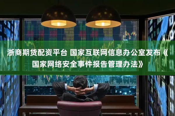 浙商期货配资平台 国家互联网信息办公室发布《国家网络安全事件报告管理办法》