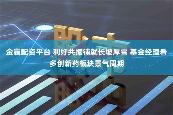 金赢配资平台 利好共振铺就长坡厚雪 基金经理看多创新药板块景气周期