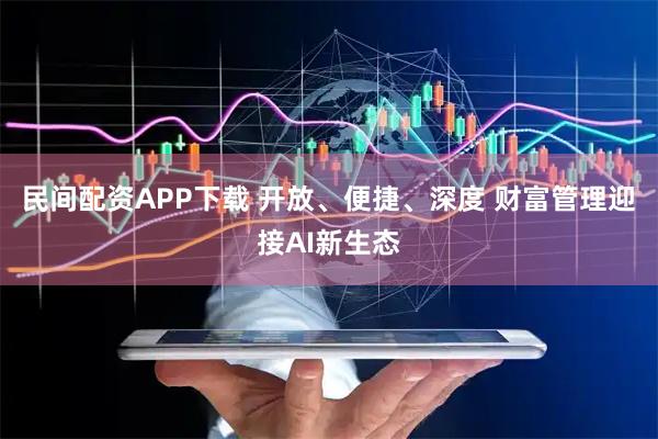 民间配资APP下载 开放、便捷、深度 财富管理迎接AI新生态