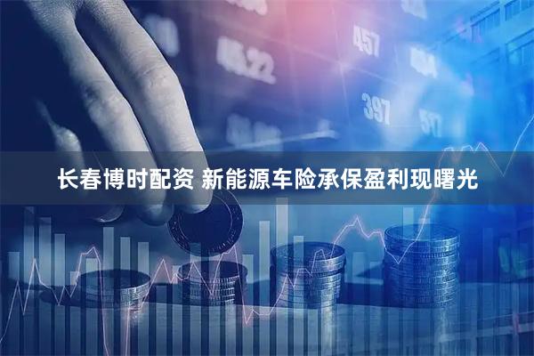 长春博时配资 新能源车险承保盈利现曙光