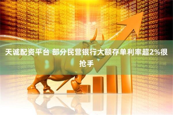 天诚配资平台 部分民营银行大额存单利率超2%很抢手