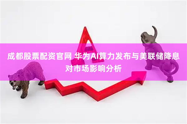 成都股票配资官网 华为AI算力发布与美联储降息对市场影响分析