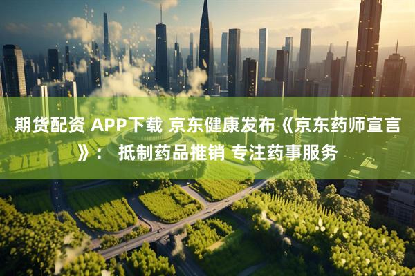 期货配资 APP下载 京东健康发布《京东药师宣言》： 抵制药品推销 专注药事服务