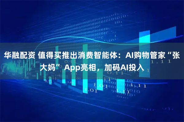 华融配资 值得买推出消费智能体：AI购物管家“张大妈” App亮相，加码AI投入