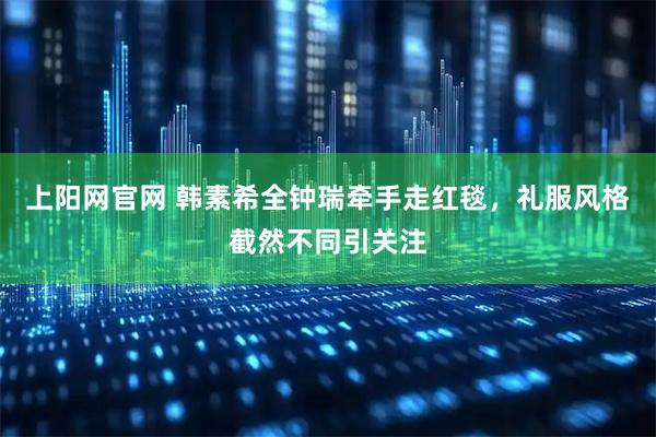上阳网官网 韩素希全钟瑞牵手走红毯，礼服风格截然不同引关注