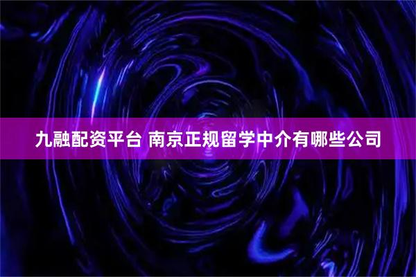 九融配资平台 南京正规留学中介有哪些公司