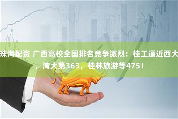 珠海配资 广西高校全国排名竞争激烈：桂工逼近西大，湾大第363，桂林旅游等475！
