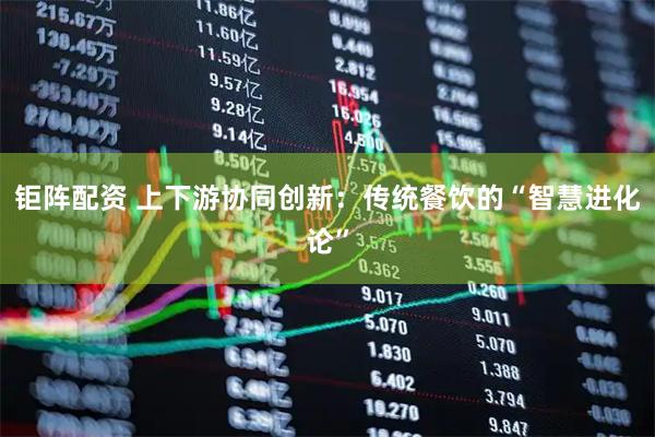 钜阵配资 上下游协同创新：传统餐饮的“智慧进化论”