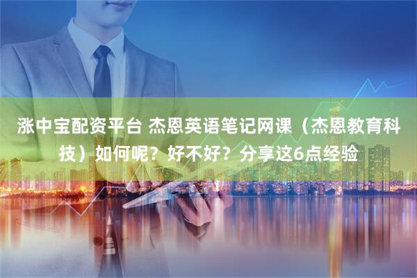 涨中宝配资平台 杰恩英语笔记网课（杰恩教育科技）如何呢？好不好？分享这6点经验