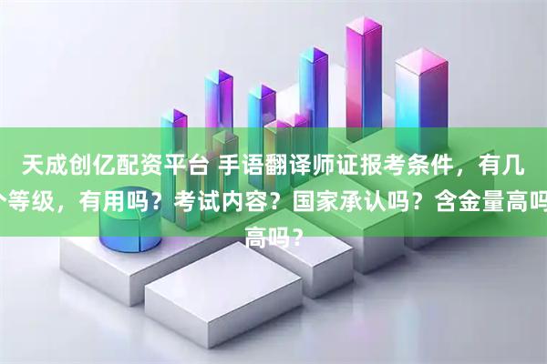 天成创亿配资平台 手语翻译师证报考条件，有几个等级，有用吗？考试内容？国家承认吗？含金量高吗？