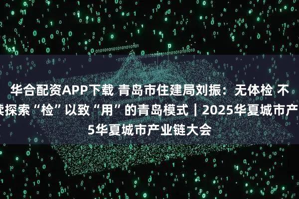 华合配资APP下载 青岛市住建局刘振：无体检 不更新 持续探索“检”以致“用”的青岛模式｜2025华夏城市产业链大会