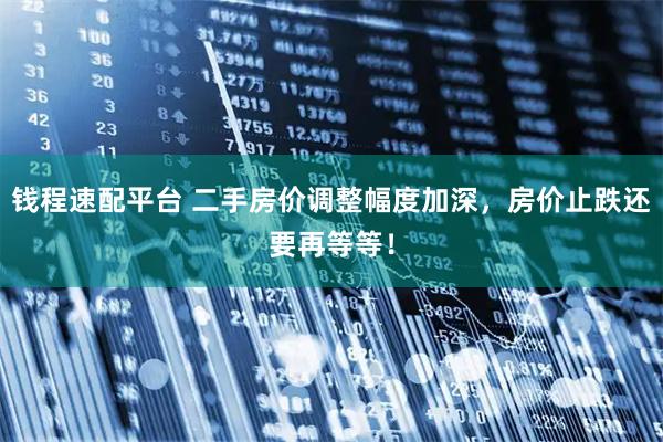 钱程速配平台 二手房价调整幅度加深，房价止跌还要再等等！