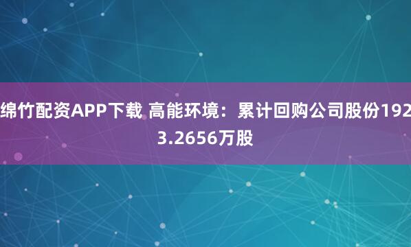 绵竹配资APP下载 高能环境：累计回购公司股份1923.2656万股