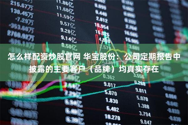 怎么样配资炒股官网 华宝股份：公司定期报告中披露的主要客户（品牌）均真实存在