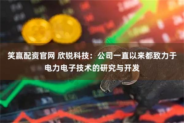 笑赢配资官网 欣锐科技：公司一直以来都致力于电力电子技术的研究与开发