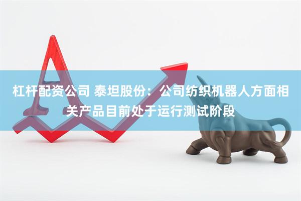 杠杆配资公司 泰坦股份：公司纺织机器人方面相关产品目前处于运行测试阶段