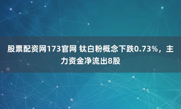 股票配资网173官网 钛白粉概念下跌0.73%，主力资金净流出8股