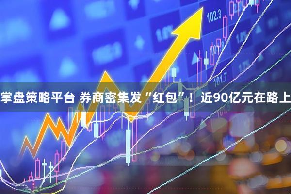 掌盘策略平台 券商密集发“红包”！近90亿元在路上