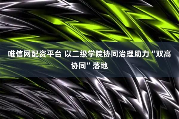 唯信网配资平台 以二级学院协同治理助力“双高协同”落地