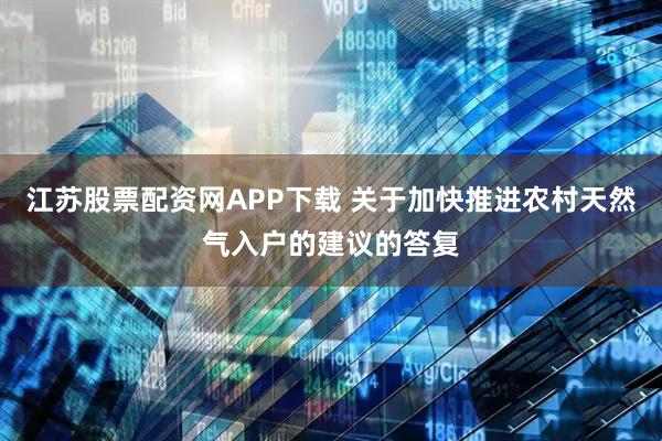 江苏股票配资网APP下载 关于加快推进农村天然气入户的建议的答复