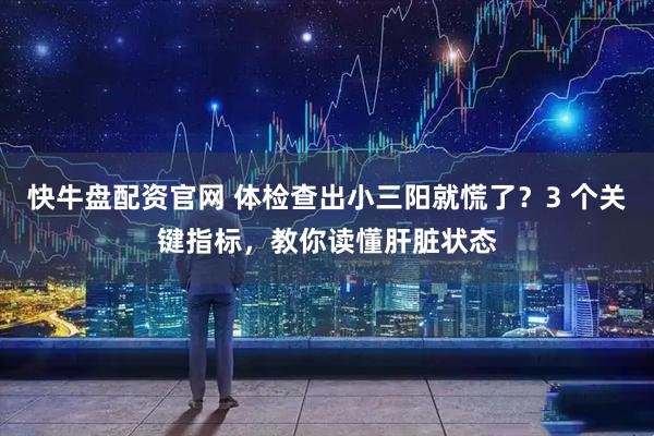 快牛盘配资官网 体检查出小三阳就慌了？3 个关键指标，教你读懂肝脏状态
