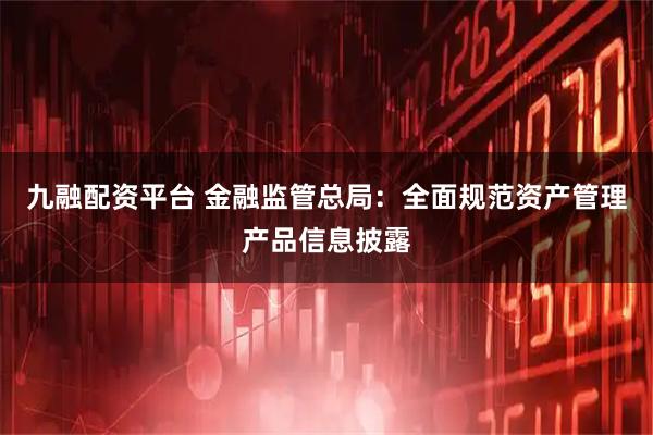 九融配资平台 金融监管总局：全面规范资产管理产品信息披露