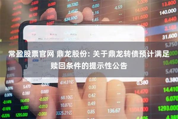常盈股票官网 鼎龙股份: 关于鼎龙转债预计满足赎回条件的提示性公告