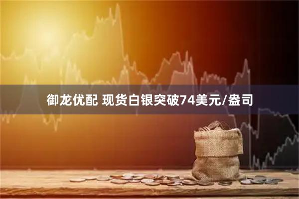 御龙优配 现货白银突破74美元/盎司