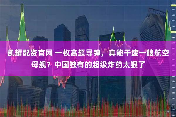 凯耀配资官网 一枚高超导弹，真能干废一艘航空母舰？中国独有的超级炸药太狠了