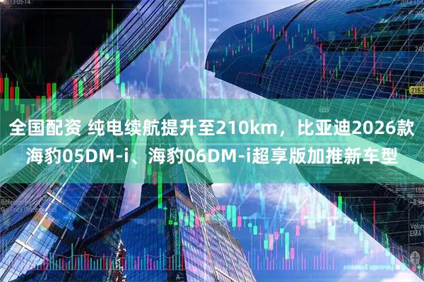 全国配资 纯电续航提升至210km，比亚迪2026款海豹05DM-i、海豹06DM-i超享版加推新车型