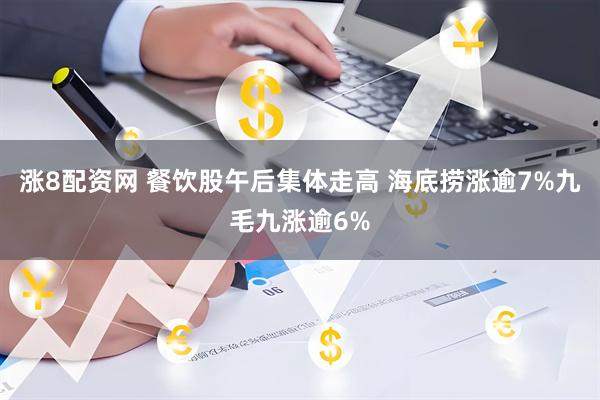 涨8配资网 餐饮股午后集体走高 海底捞涨逾7%九毛九涨逾6%