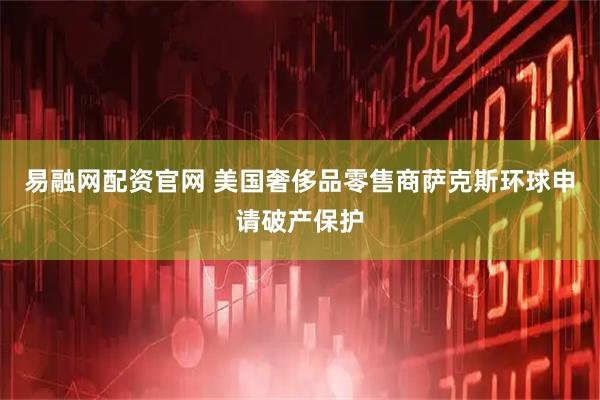 易融网配资官网 美国奢侈品零售商萨克斯环球申请破产保护