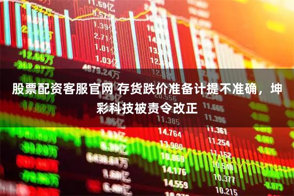 股票配资客服官网 存货跌价准备计提不准确，坤彩科技被责令改正