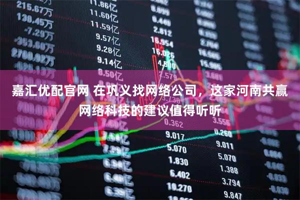 嘉汇优配官网 在巩义找网络公司，这家河南共赢网络科技的建议值得听听