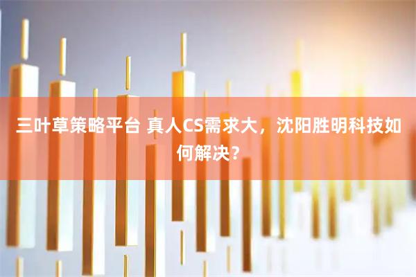 三叶草策略平台 真人CS需求大，沈阳胜明科技如何解决？