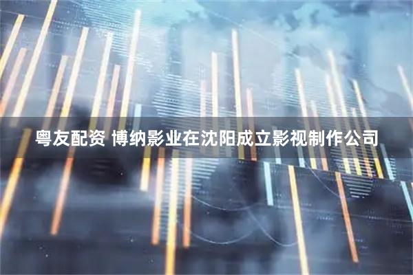 粤友配资 博纳影业在沈阳成立影视制作公司