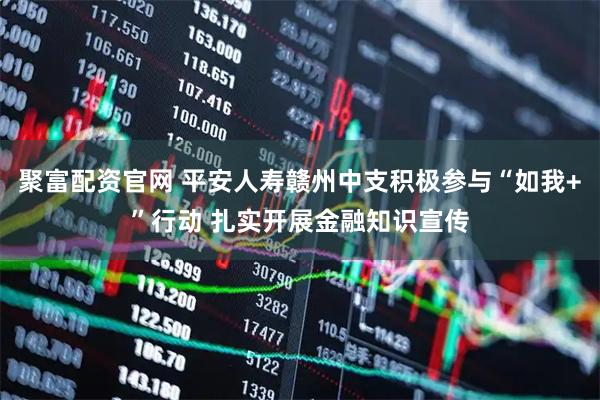 聚富配资官网 平安人寿赣州中支积极参与“如我+”行动 扎实开展金融知识宣传