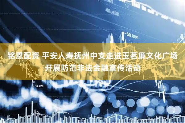 铭恩配资 平安人寿抚州中支走进玉茗廉文化广场开展防范非法金融宣传活动