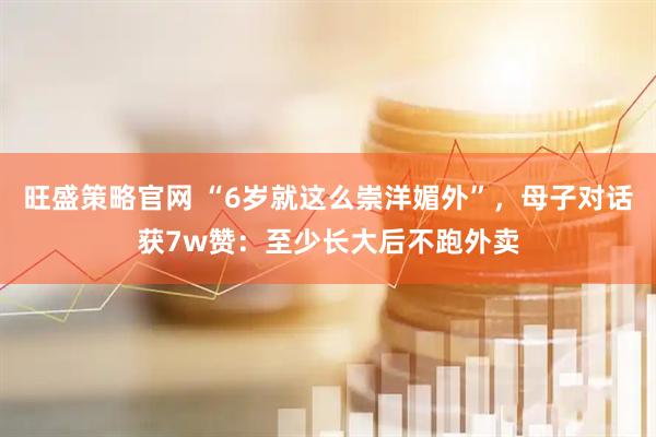旺盛策略官网 “6岁就这么崇洋媚外”，母子对话获7w赞：至少长大后不跑外卖