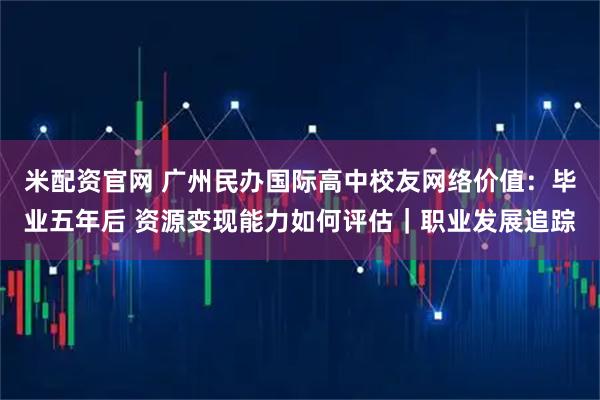 米配资官网 广州民办国际高中校友网络价值：毕业五年后 资源变现能力如何评估｜职业发展追踪